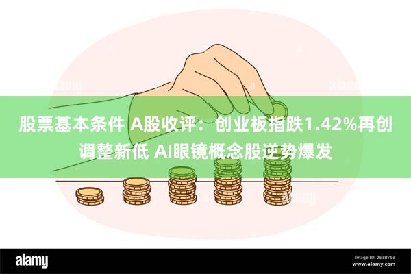 股票基本条件 A股收评：创业板指跌1.42%再创调整新低 AI眼镜概念股逆势爆发