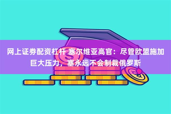 网上证劵配资杠杆 塞尔维亚高官：尽管欧盟施加巨大压力，塞永远不会制裁俄罗斯