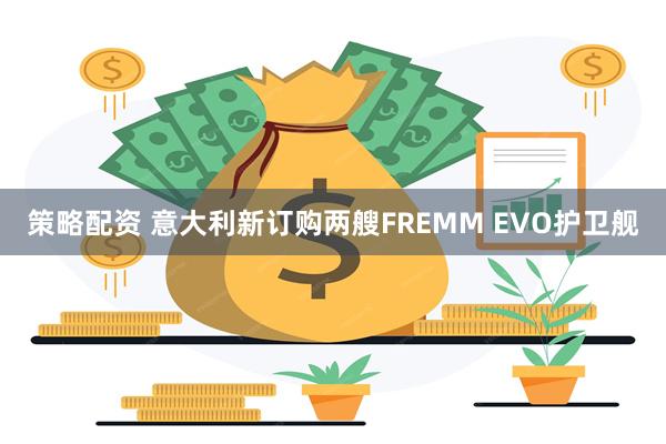 策略配资 意大利新订购两艘FREMM EVO护卫舰