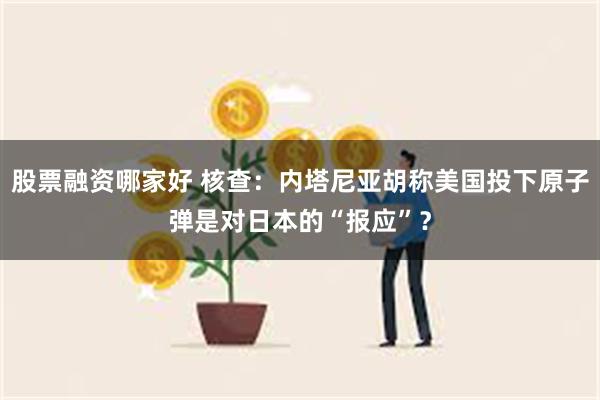 股票融资哪家好 核查：内塔尼亚胡称美国投下原子弹是对日本的“报应”？