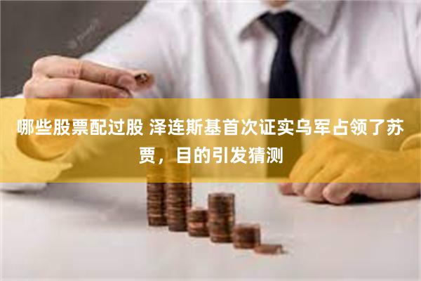 哪些股票配过股 泽连斯基首次证实乌军占领了苏贾，目的引发猜测