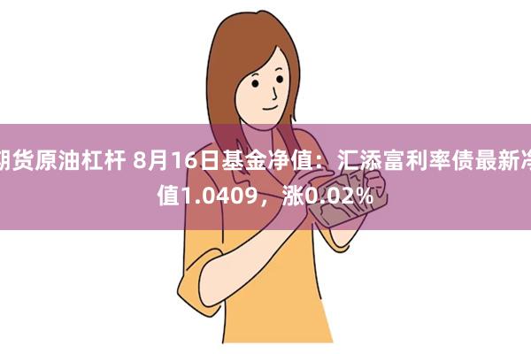 期货原油杠杆 8月16日基金净值：汇添富利率债最新净值1.0409，涨0.02%