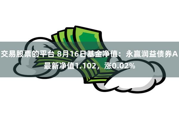 交易股票的平台 8月16日基金净值：永赢润益债券A最新净值1.102，涨0.02%