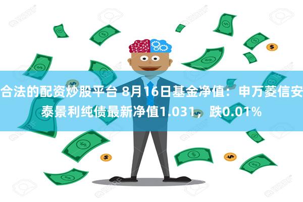 合法的配资炒股平台 8月16日基金净值：申万菱信安泰景利纯债最新净值1.031，跌0.01%