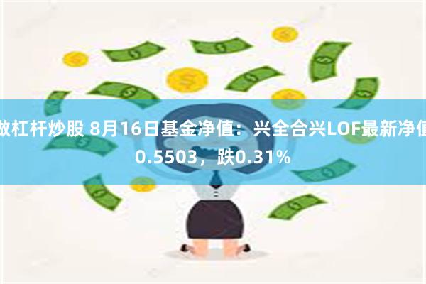 做杠杆炒股 8月16日基金净值：兴全合兴LOF最新净值0.5503，跌0.31%