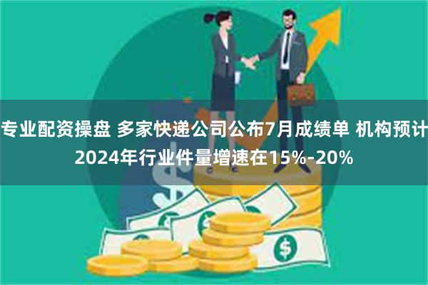 专业配资操盘 多家快递公司公布7月成绩单 机构预计2024年行业件量增速在15%-20%