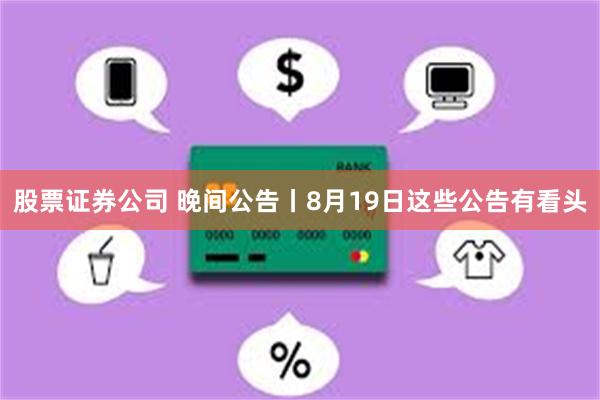 股票证券公司 晚间公告丨8月19日这些公告有看头