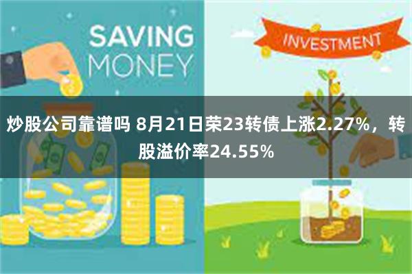 炒股公司靠谱吗 8月21日荣23转债上涨2.27%，转股溢价率24.55%