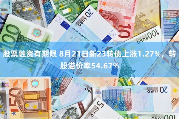 股票融资有期限 8月21日新23转债上涨1.27%，转股溢价率54.67%