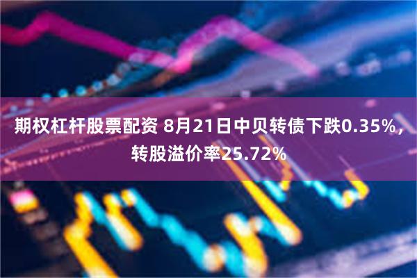 期权杠杆股票配资 8月21日中贝转债下跌0.35%，转股溢价率25.72%