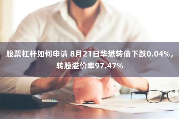 股票杠杆如何申请 8月21日华懋转债下跌0.04%，转股溢价率97.47%