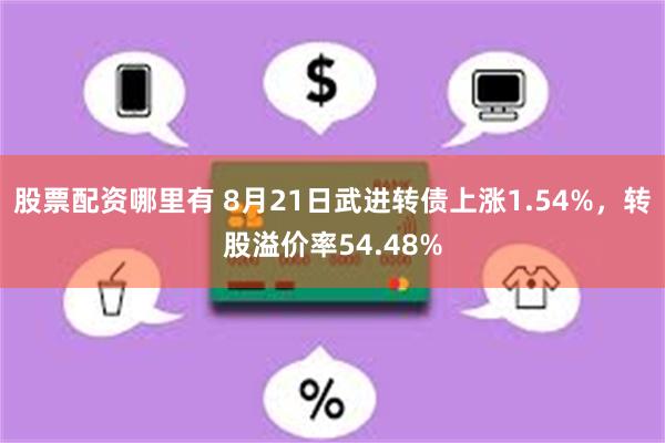 股票配资哪里有 8月21日武进转债上涨1.54%，转股溢价率54.48%