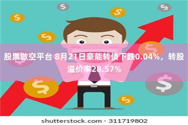 股票做空平台 8月21日豪能转债下跌0.04%，转股溢价率28.57%