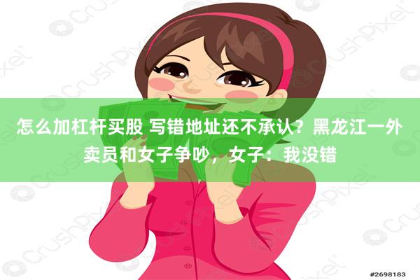 怎么加杠杆买股 写错地址还不承认？黑龙江一外卖员和女子争吵，女子：我没错