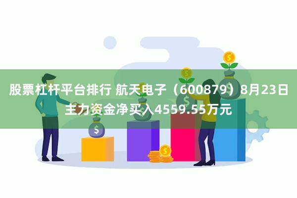 股票杠杆平台排行 航天电子（600879）8月23日主力资金净买入4559.55万元