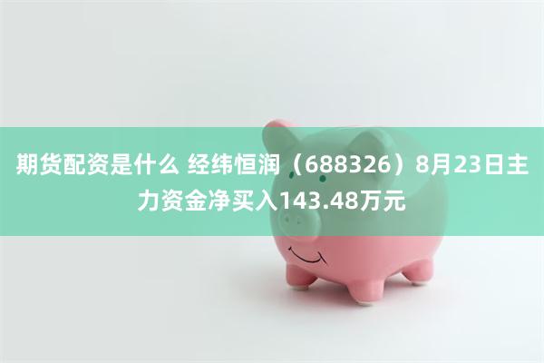 期货配资是什么 经纬恒润（688326）8月23日主力资金净买入143.48万元