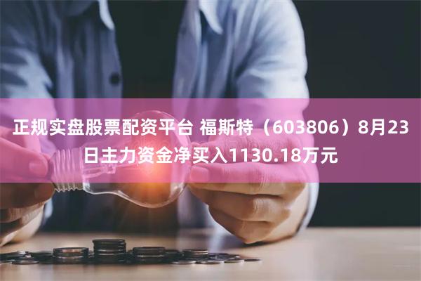 正规实盘股票配资平台 福斯特（603806）8月23日主力资金净买入1130.18万元