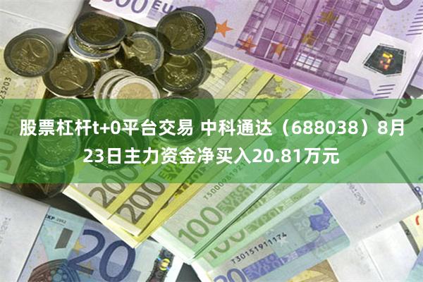 股票杠杆t+0平台交易 中科通达（688038）8月23日主力资金净买入20.81万元