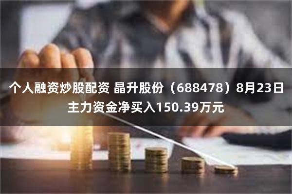 个人融资炒股配资 晶升股份（688478）8月23日主力资金净买入150.39万元