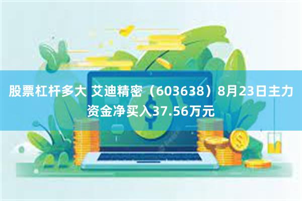 股票杠杆多大 艾迪精密（603638）8月23日主力资金净买入37.56万元