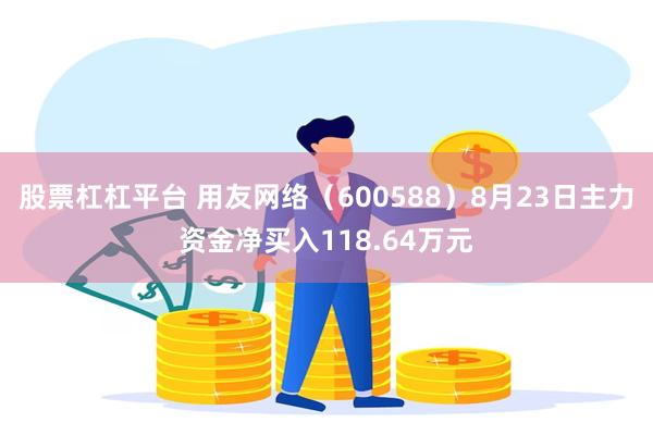 股票杠杠平台 用友网络（600588）8月23日主力资金净买入118.64万元