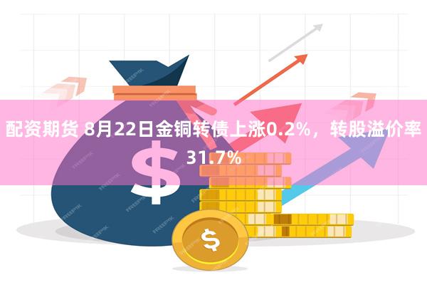 配资期货 8月22日金铜转债上涨0.2%，转股溢价率31.7%