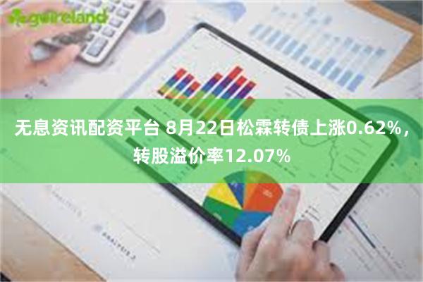 无息资讯配资平台 8月22日松霖转债上涨0.62%，转股溢价率12.07%