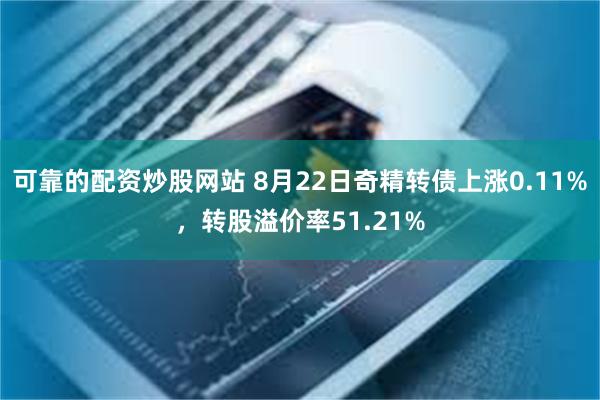 可靠的配资炒股网站 8月22日奇精转债上涨0.11%，转股溢价率51.21%