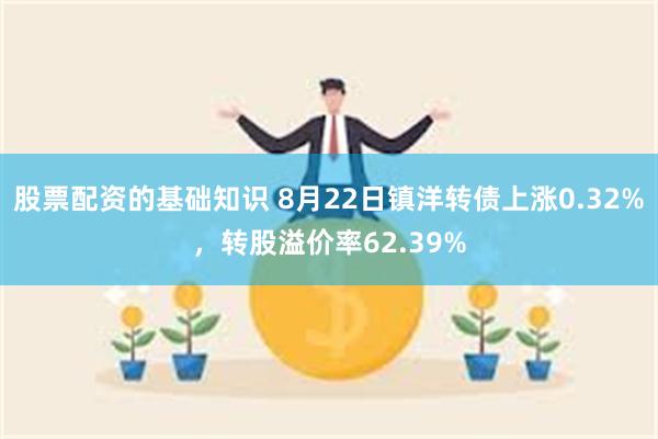 股票配资的基础知识 8月22日镇洋转债上涨0.32%，转股溢价率62.39%