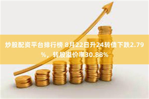 炒股配资平台排行榜 8月22日升24转债下跌2.79%，转股溢价率30.88%