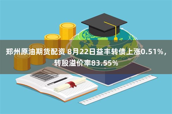 郑州原油期货配资 8月22日益丰转债上涨0.51%，转股溢价率83.55%