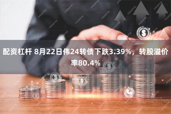 配资杠杆 8月22日伟24转债下跌3.39%，转股溢价率80.4%