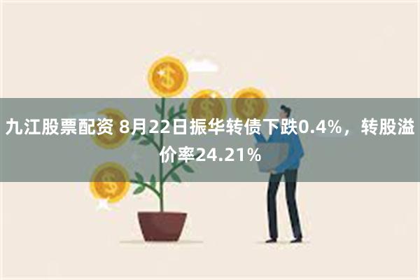 九江股票配资 8月22日振华转债下跌0.4%，转股溢价率24.21%