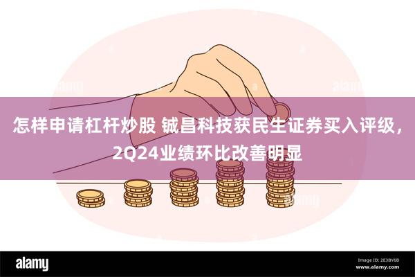 怎样申请杠杆炒股 铖昌科技获民生证券买入评级，2Q24业绩环比改善明显