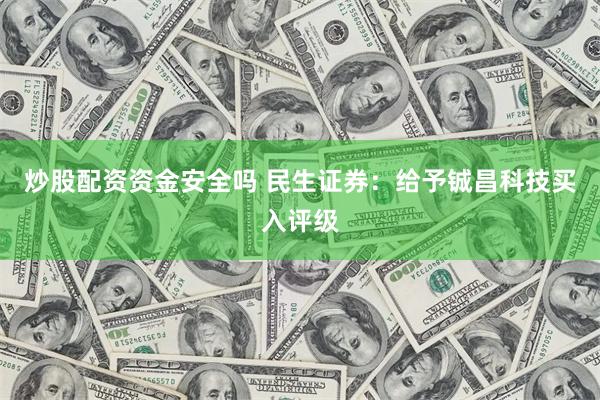 炒股配资资金安全吗 民生证券：给予铖昌科技买入评级