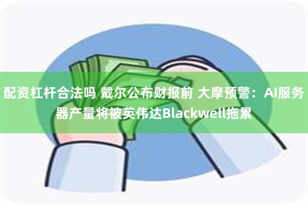 配资杠杆合法吗 戴尔公布财报前 大摩预警：AI服务器产量将被英伟达Blackwell拖累