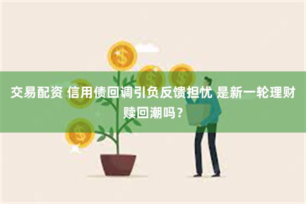 交易配资 信用债回调引负反馈担忧 是新一轮理财赎回潮吗？