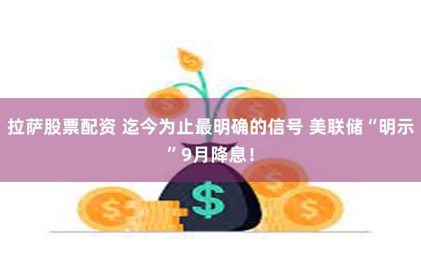 拉萨股票配资 迄今为止最明确的信号 美联储“明示”9月降息！