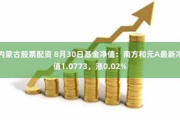 内蒙古股票配资 8月30日基金净值：南方和元A最新净值1.0773，涨0.02%