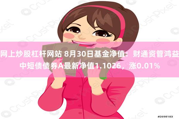 网上炒股杠杆网站 8月30日基金净值：财通资管鸿益中短债债券A最新净值1.1026，涨0.01%