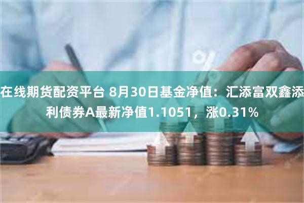 在线期货配资平台 8月30日基金净值：汇添富双鑫添利债券A最新净值1.1051，涨0.31%