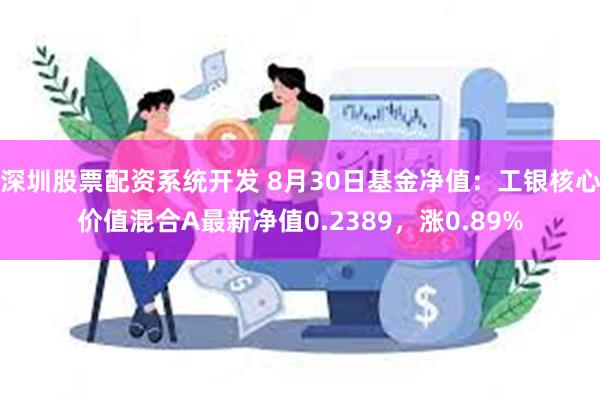 深圳股票配资系统开发 8月30日基金净值：工银核心价值混合A最新净值0.2389，涨0.89%