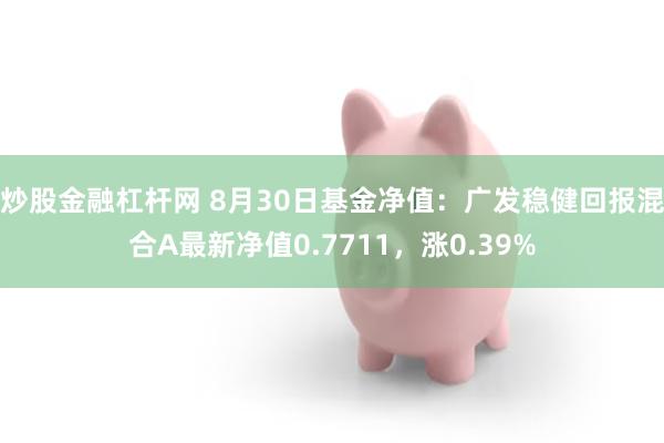 炒股金融杠杆网 8月30日基金净值：广发稳健回报混合A最新净值0.7711，涨0.39%