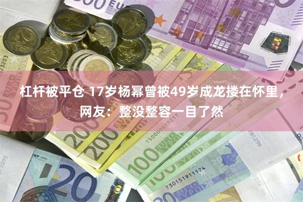 杠杆被平仓 17岁杨幂曾被49岁成龙搂在怀里，网友：整没整容一目了然