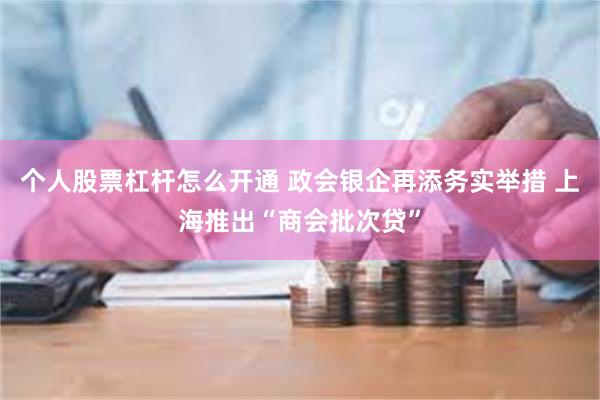 个人股票杠杆怎么开通 政会银企再添务实举措 上海推出“商会批次贷”