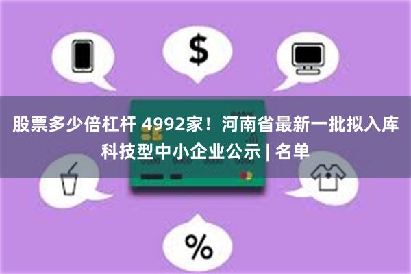 股票多少倍杠杆 4992家！河南省最新一批拟入库科技型中小企业公示 | 名单