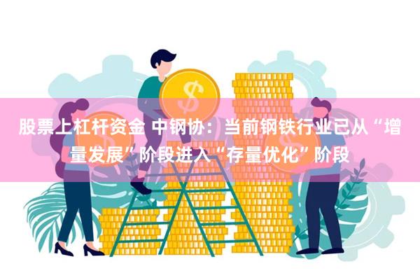 股票上杠杆资金 中钢协：当前钢铁行业已从“增量发展”阶段进入“存量优化”阶段