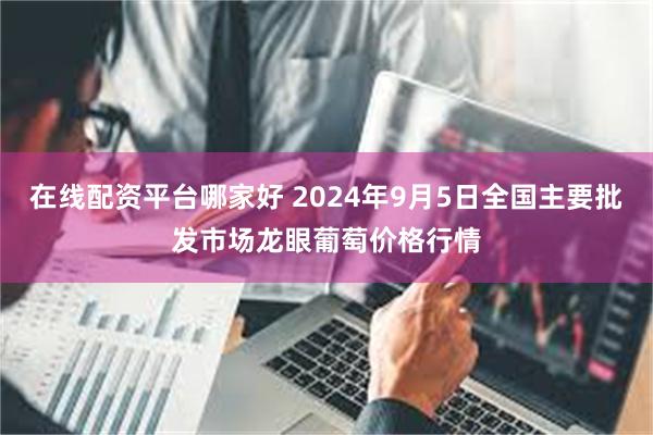 在线配资平台哪家好 2024年9月5日全国主要批发市场龙眼葡萄价格行情