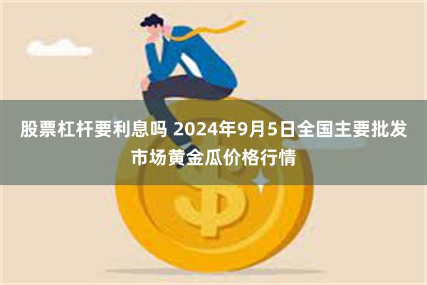 股票杠杆要利息吗 2024年9月5日全国主要批发市场黄金瓜价格行情