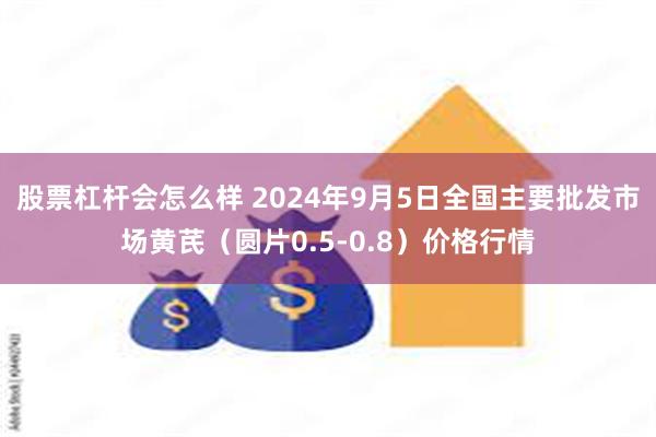 股票杠杆会怎么样 2024年9月5日全国主要批发市场黄芪（圆片0.5-0.8）价格行情